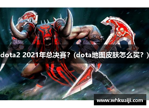 dota2 2021年总决赛？(dota地图皮肤怎么买？)
