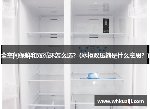 全空间保鲜和双循环怎么选？(冰柜双压缩是什么意思？)